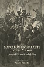 NAPOLEON I BONAPARTE oczami Polaków: pamiętniki, dzienniki, relacje, listy