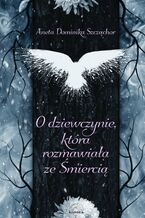 Okładka - O dziewczynie, która rozmawiała ze śmiercią - Aneta Dominika Szcząchor