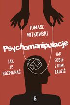 Okładka - Psychomanipulacje. Jak je rozpoznawać i jak sobie z nimi radzić - Tomasz Witkowski