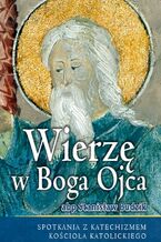 WIERZĘ W BOGA OJCA. SPOTKANIA Z KATECHIZMEM KOŚCIOŁA KATOLICKIEGO