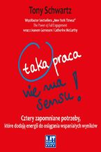 Okładka - Taka praca nie ma sensu!. Cztery zapomniane potrzeby, które dodają energii do osiągania wspaniałych wyników - Tony Schwartz