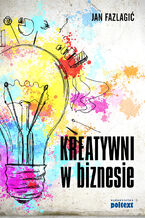 Okładka - Kreatywni w biznesie. Dlaczego twoja firma ich potrzebuje? Jak ich rekrutować i zatrzymać w firmie? Co robić, aby byli szczęśliwi dla dobra firmy? - Jan Fazlagić