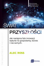 Okładka - Świat przyszłości. Jak następna fala innowacji wpłynie na gospodarkę, biznes i nas samych - Alec Ross