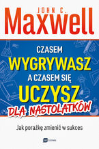 Okładka - Czasem wygrywasz, a czasem się uczysz. Dla nastolatków. Jak porażkę zmienić w sukces - John C. Maxwell