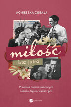 Okładka - Miłość bez jutra. Prawdziwe historie zakochanych z obozów, łagrów, więzień i gett - Agnieszka Cubała