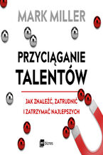 Okładka - Przyciąganie talentów. Jak znaleźć, zatrudnić i zatrzymać najlepszych - Mark Miller