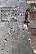 BŁOGOSŁAWIONA S. MARTA WOŁOWSKA (1879-1942). MISTYCZKA I MĘCZENNICA