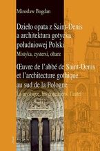 Okładka - Dzieło opata z Saint-Denis a architektura gotycka południowej Polski Mistyka, cystersi, ołtarz - Mirosław Bogdan