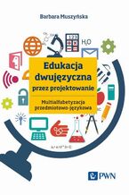 Okładka - Edukacja dwujęzyczna przez projektowanie Multialfabetyzacja przedmiotowo-językowa - Barbara Muszyńska