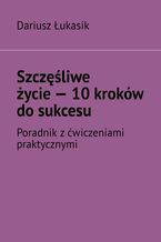 Okładka - Szczęśliwe życie -- 10 kroków do sukcesu - Dariusz Łukasik