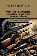 Okładka - Proch i Ogień Nowoczesne spojrzenie na erę broni czarnoprochowej - Marcin Niedopytalski