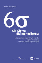 Okładka - Six Sigma dla menedżerów. Jak za pomocą liczb, danych i faktów usprawnić procesy i zmienić kulturę organizacyjną - Kamil Torczewski