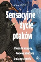 Okładka - Sensacyjne życie ptaków. Pierzaste wampiry, tęczowe albatrosy i trujące przepiórki - Adam Zbyryt