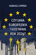 Okładka - Czy Unia Europejska przetrwa rok 2024? - Dariusz Lipiński