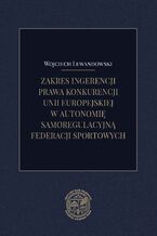 Okładka - Zakres ingerencji prawa konkurencji Unii Europejskiej w autonomię samoregulacyjną federacji sportowych - Wojciech Lewandowski