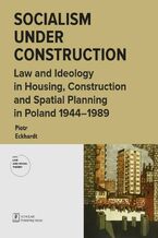 Okładka - Socialism under Construction. Law and Ideology in Housing, Construction and Spatial Planning in Poland 1944-1989 - Piotr Eckhardt