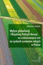 Okadka ksiki Wpyw globalizacji i Wsplnej Polityki Rolnej na zrnicowanie cen na rynkach surowcw rolnych w Polsce