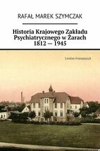 Okładka - Historia Krajowego Zakładu Psychiatrycznego w Żarach 1812 -- 1945 - Rafał Szymczak