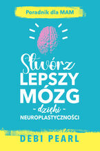 Okładka - Stwórz lepszy mózg dzięki neuroplastyczności  poradnik dla mam - Debi Pearl