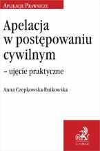 Okładka - Apelacja w postępowaniu cywilnym - ujęcie praktyczne - Anna Czepkowska-Rutkowska