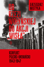 Okładka - Od rzezi wołyńskiej do akcji "Wisła". Konflikt polsko-ukraiński 1943-1947 - Grzegorz Motyka