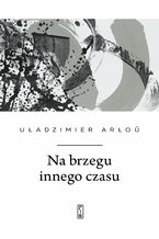 Okładka - Na brzegu innego czasu - Uładzimier Arłou