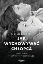 Okładka - Jak wychowywać chłopca. Potęga relacji w kształtowaniu dobrych ludzi - Michael C. Reichert