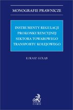 Okładka - Instrumenty regulacji prokonkurencyjnej sektora towarowego transportu kolejowego - Łukasz Gołąb