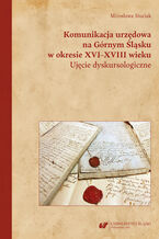 Okładka - Komunikacja urzędowa na Górnym Śląsku w okresie XVI-XVIII wieku. Ujęcie dyskursologiczne - Mirosława Siuciak