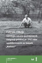 Fetysze i fikcje. Antologia tekstw powiconych emigracji polskiej po 1945 r. opublikowanych na amach "Kultury"