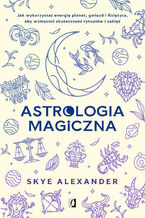 Okładka - Astrologia magiczna. Jak wykorzystać energię planet, gwiazd i Księżyca, aby wzmocnić skuteczność rytuałów i zaklęć - Skye Alexander