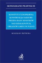 Okładka - Konstytucyjnoprawna konstrukcja nadzoru Prezesa Rady Ministrów nad działalnością organów gminy w Polsce - Bogusław Przywora prof. UJD