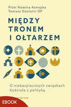 Okładka - Między tronem i ołtarzem. O niebezpiecznych związkach Kościoła z polityką - Piotr Nowina-Konopka, Tomasz Dostatni OP