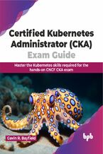 Okładka - Certified Kubernetes Administrator (CKA) Exam Guide - Gavin R. Bayfield