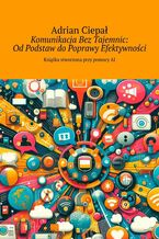 Okładka - Komunikacja Bez Tajemnic: Od Podstaw do Poprawy Efektywności - Adrian Ciepał