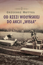 Okładka - Od rzezi wołyńskiej do akcji "Wisła". Konflikt polsko-ukraiński 1943-1947 - Grzegorz Motyka