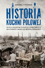 Okładka - Historia kuchni polowej. Na kulinarnym zapleczu armii świata - od starożytności do współczesności - Andrzej Fiedoruk