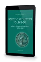 Okładka - Dziedzic Królestwa Polskiego Książę głogowski Henryk (1274-1309) - Tomasz Jurek