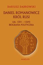 Okładka - Daniel Romanowicz Król Rusi (ok. 1201-1264) Biografia polityczna - Dariusz Dąbrowski