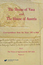 Okładka - The House of Vasa and The House of Austria. Correspondence from the Years 1587 to 1668. Part I: The Times of Sigismund III, 1587-1632, Volume 2 - Ed. by Ryszard Skowron in collaboration with Krzysztof Pawłowski, Aleksandra Barwicka-Makula, Miguel Conde Pazos, Paweł Duda, Friedrich Edelmayer, Rubén González Cuerva, Pavel Marek, José Martínez Millán, Dominika Oliwa-Żuk, Tomasz Poznański, Manuel Rivero, Ryszard Szmydki, Marta Szymańska