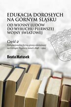 Okładka - Edukacja dorosłych na Górnym Śląskuod Wiosny Ludów do wybuchu pierwszej wojny światowej Częśc 2. Instytucjonalne formy pracy oświatowej na Górnym Śląsku w latach 1848-1914 - Beata Matusek