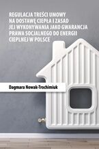 Okładka - Regulacja treści umowy na dostawę ciepła i zasad jej wykonywania jako gwarancja prawa socjalnego do energii cieplnej w Polsce - Dagmara Nowak-Trochimiuk