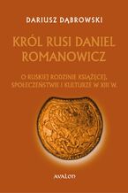 Okładka - Król Rusi Daniel Romanowicz. O ruskiej rodzinie książęcej, społeczeństwie i kulturze w XIII w - Dariusz Dąbrowski