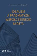 Okładka - Idealizm a pragmatyzm współczesnego miasta - Redakcja Naukowa Anna Szelągowska