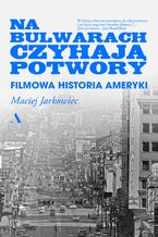 Okładka - Na bulwarach czyhają potwory Filmowa historia Ameryki - Maciej Jarkowiec