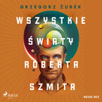 Okładka - Wszystkie światy Roberta Szmita - Grzegorz Żurek