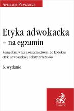 Okładka - Etyka adwokacka - na egzamin. Komentarz wraz z orzecznictwem do Kodeksu etyki adwokackiej. Teksty przepisów - Joanna Ablewicz