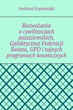 Okładka - Rozważania o cywilizacjach pozaziemskich, Galaktycznej Federacji Świata, UFO i tajnych programach kosmicznych - Andrzej Szymański