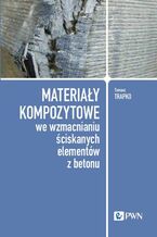 Okładka - Materiały kompozytowe we wzmacnianiu ściskanych elementów z betonu - Tomasz Trapko