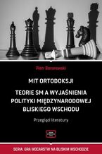 Okładka - MIT ORTODOKSJI Teorie SM, a wyjaśnienia polityki międzynarodowej Bliskiego Wschodu Przegląd literatury - Piotr Baranowski